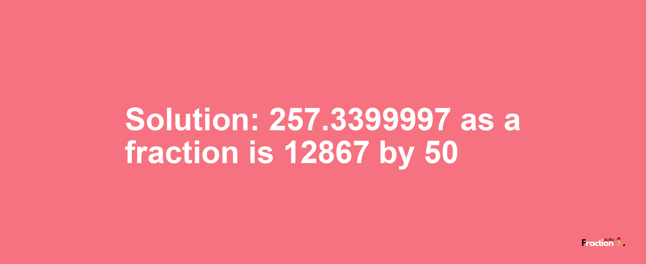 Solution:257.3399997 as a fraction is 12867/50